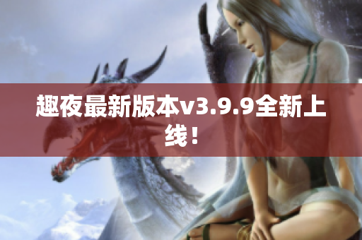 趣夜最新版本v3.9.9全新上线！