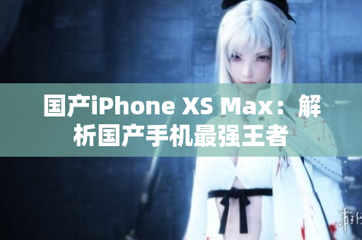 国产iPhone XS Max：解析国产手机最强王者