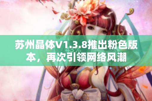 苏州晶体V1.3.8推出粉色版本，再次引领网络风潮