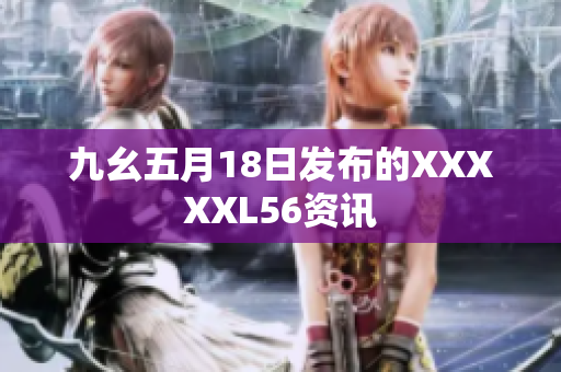 九幺五月18日发布的XXXXXL56资讯