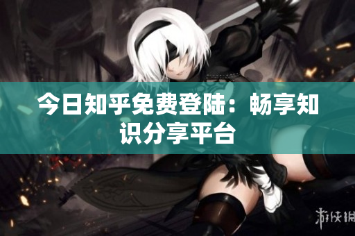 今日知乎免费登陆：畅享知识分享平台