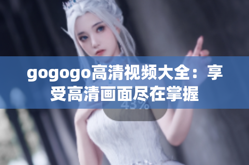 gogogo高清视频大全：享受高清画面尽在掌握