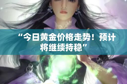 “今日黄金价格走势！预计将继续持稳”