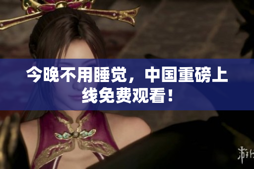 今晚不用睡觉，中国重磅上线免费观看！