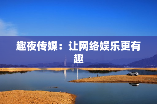 趣夜传媒：让网络娱乐更有趣