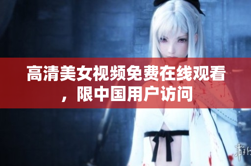 高清美女视频免费在线观看，限中国用户访问