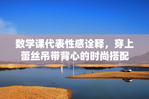 数学课代表性感诠释，穿上蕾丝吊带背心的时尚搭配
