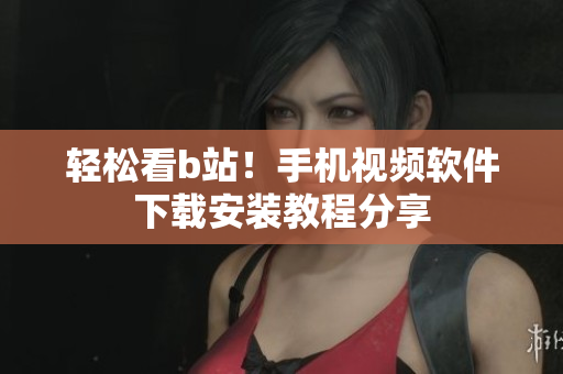 轻松看b站！手机视频软件下载安装教程分享