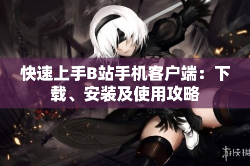 快速上手B站手机客户端：下载、安装及使用攻略