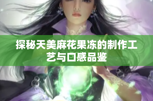 探秘天美麻花果冻的制作工艺与口感品鉴