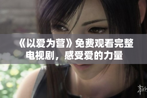 《以爱为营》免费观看完整电视剧，感受爱的力量