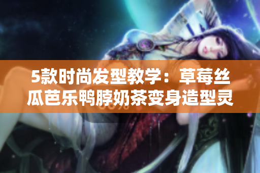 5款时尚发型教学：草莓丝瓜芭乐鸭脖奶茶变身造型灵感