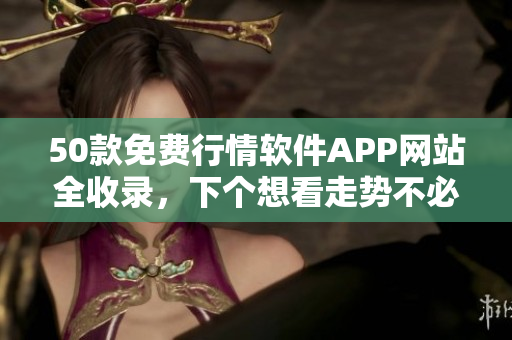 50款免费行情软件APP网站全收录，下个想看走势不必再愁！