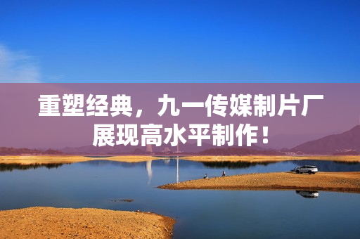 重塑经典，九一传媒制片厂展现高水平制作！
