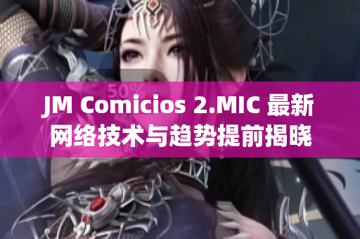 JM Comicios 2.MIC 最新网络技术与趋势提前揭晓