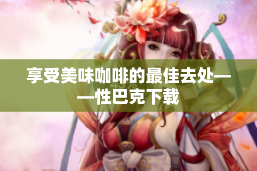 享受美味咖啡的最佳去处——性巴克下载