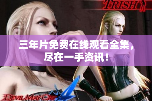 三年片免费在线观看全集，尽在一手资讯！