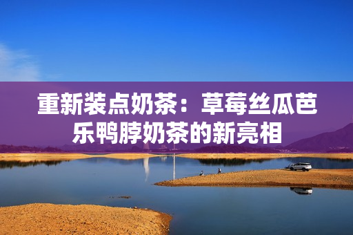重新装点奶茶：草莓丝瓜芭乐鸭脖奶茶的新亮相
