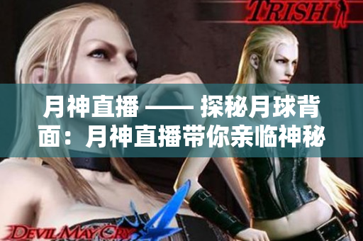 月神直播 —— 探秘月球背面：月神直播带你亲临神秘之地