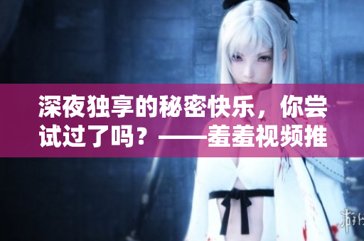 深夜独享的秘密快乐，你尝试过了吗？——羞羞视频推荐