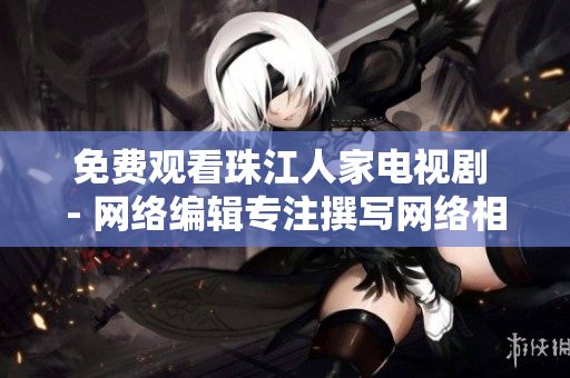 免费观看珠江人家电视剧 - 网络编辑专注撰写网络相关文章