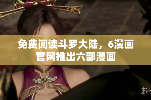 免费阅读斗罗大陆，6漫画官网推出六部漫画