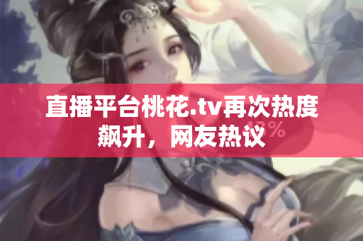 直播平台桃花.tv再次热度飙升，网友热议
