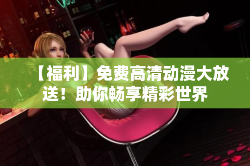【福利】免费高清动漫大放送！助你畅享精彩世界
