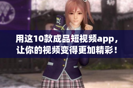 用这10款成品短视频app，让你的视频变得更加精彩！