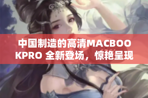 中国制造的高清MACBOOKPRO 全新登场，惊艳呈现！