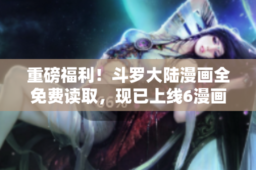重磅福利！斗罗大陆漫画全免费读取，现已上线6漫画