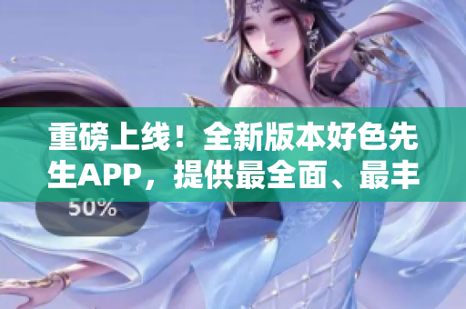 重磅上线！全新版本好色先生APP，提供最全面、最丰富的网络资源！