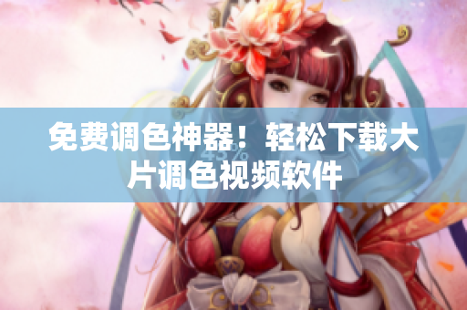 免费调色神器！轻松下载大片调色视频软件