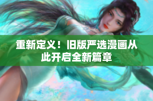 重新定义！旧版严选漫画从此开启全新篇章