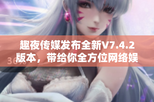 趣夜传媒发布全新V7.4.2版本，带给你全方位网络娱乐体验
