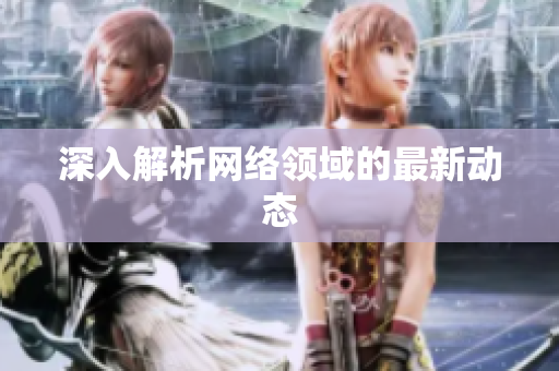 深入解析网络领域的最新动态