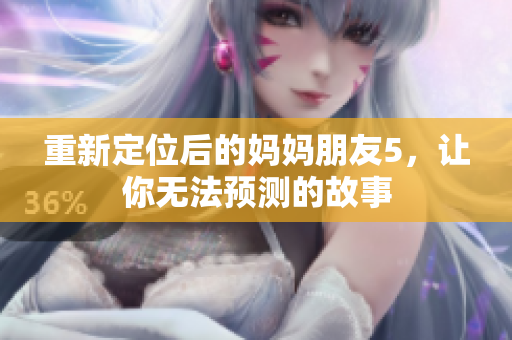 重新定位后的妈妈朋友5，让你无法预测的故事