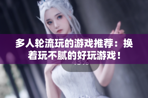 多人轮流玩的游戏推荐：换着玩不腻的好玩游戏！