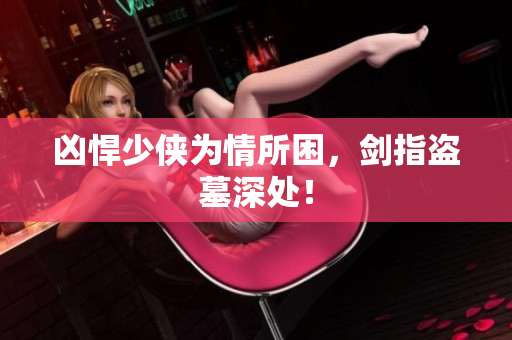 凶悍少侠为情所困，剑指盗墓深处！