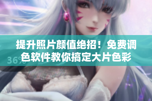 提升照片颜值绝招！免费调色软件教你搞定大片色彩