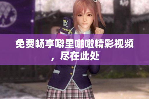 免费畅享噼里啪啦精彩视频，尽在此处