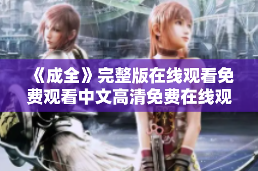《成全》完整版在线观看免费观看中文高清免费在线观看电影《成全》中文高清完整版