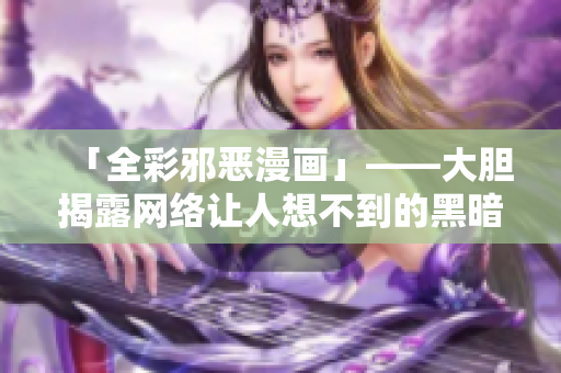 「全彩邪恶漫画」——大胆揭露网络让人想不到的黑暗面！