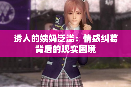 诱人的姨妈泛滥：情感纠葛背后的现实困境