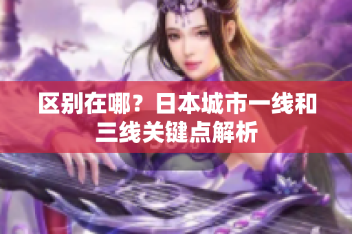 区别在哪？日本城市一线和三线关键点解析