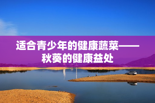 适合青少年的健康蔬菜——秋葵的健康益处