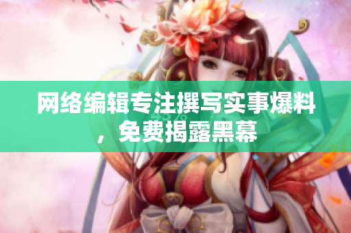 网络编辑专注撰写实事爆料，免费揭露黑幕