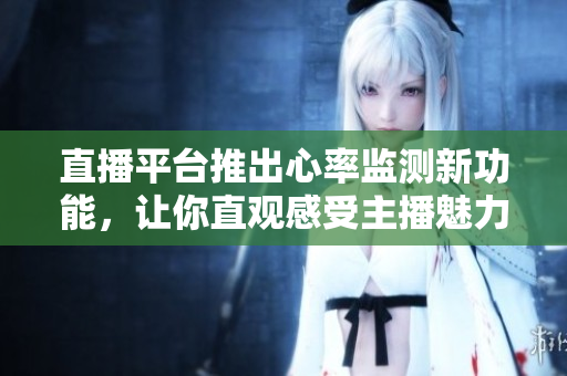 直播平台推出心率监测新功能，让你直观感受主播魅力