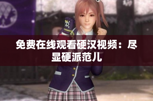 免费在线观看硬汉视频：尽显硬派范儿
