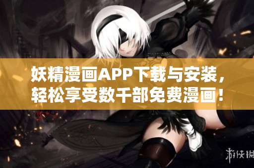 妖精漫画APP下载与安装，轻松享受数千部免费漫画！